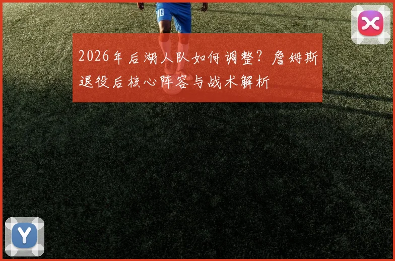2026年后湖人队如何调整？詹姆斯退役后核心阵容与战术解析