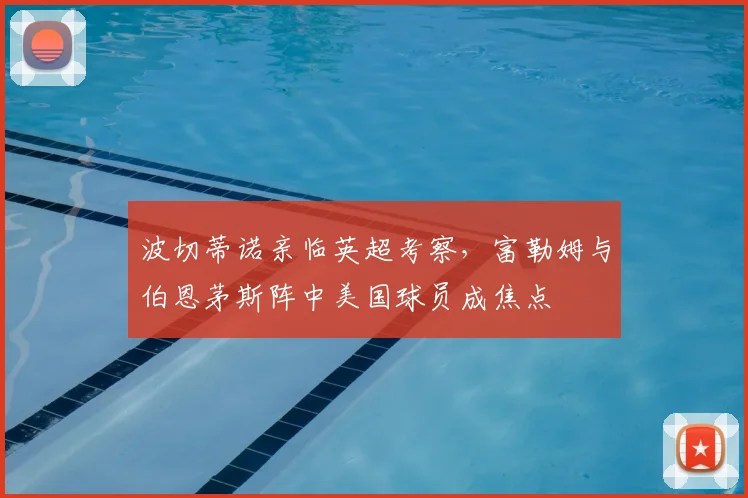 波切蒂诺亲临英超考察，富勒姆与伯恩茅斯阵中美国球员成焦点