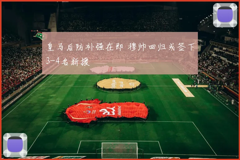 皇马后防补强在即 穆帅回归或签下3-4名新援