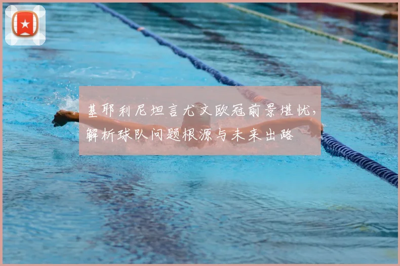 基耶利尼坦言尤文欧冠前景堪忧，解析球队问题根源与未来出路