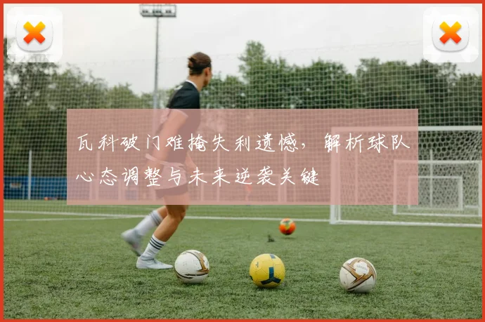 瓦科破门难掩失利遗憾，解析球队心态调整与未来逆袭关键
