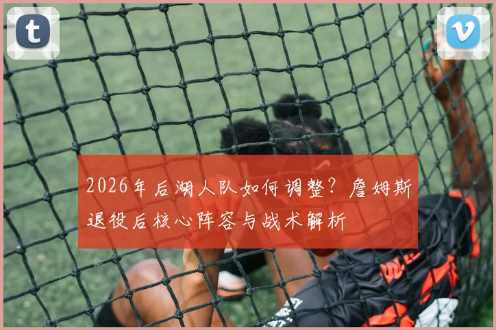 2026年后湖人队如何调整?詹姆斯退役后核心阵容与战术解析