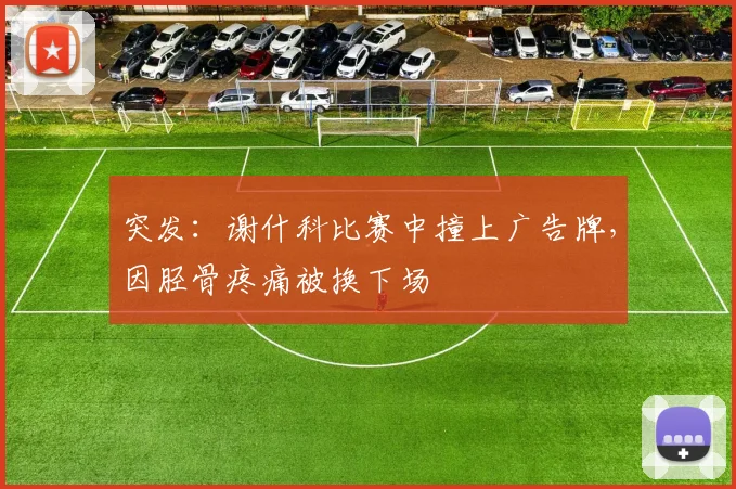 突发：谢什科比赛中撞上广告牌，因胫骨疼痛被换下场