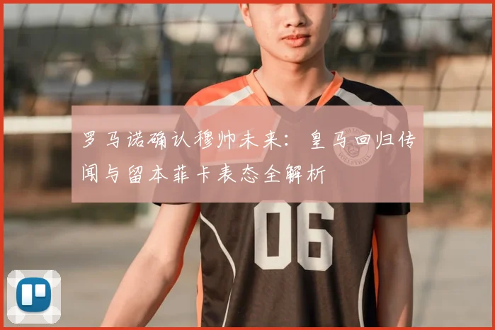 罗马诺确认穆帅未来：皇马回归传闻与留本菲卡表态全解析