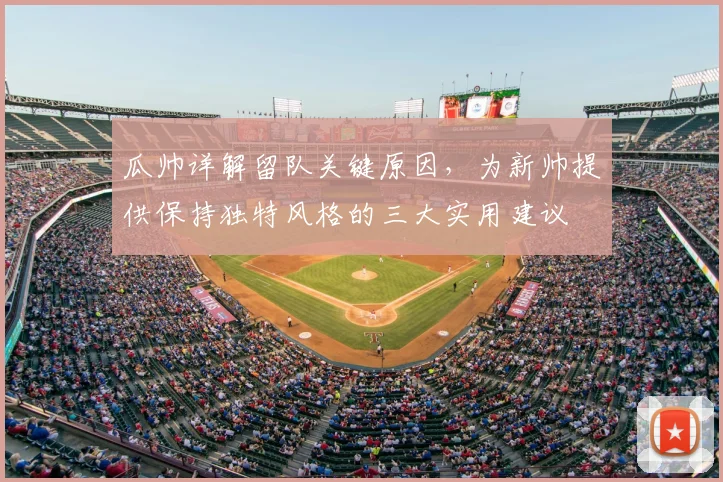 瓜帅详解留队关键原因,为新帅提供保持独特风格的三大实用建议