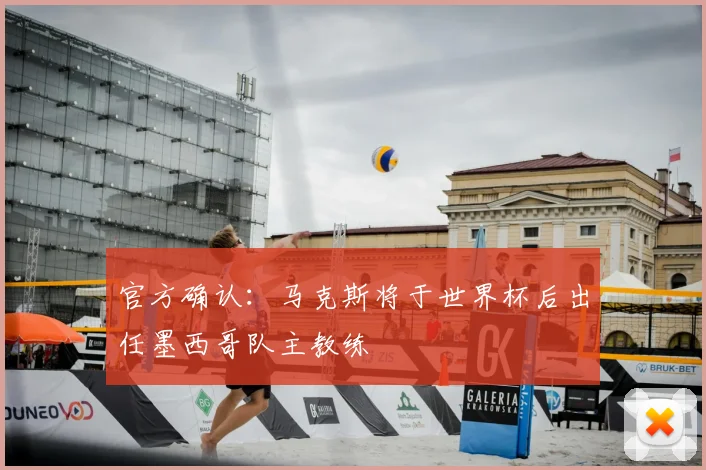 官方确认：马克斯将于世界杯后出任墨西哥队主教练