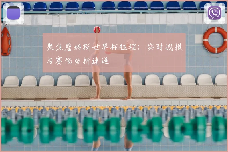 聚焦詹姆斯世界杯征程：实时战报与赛场分析速递