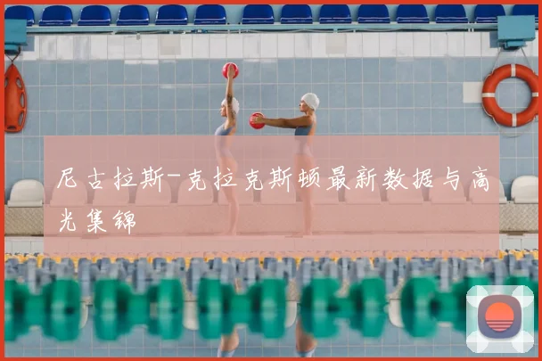 尼古拉斯-克拉克斯顿最新数据与高光集锦
