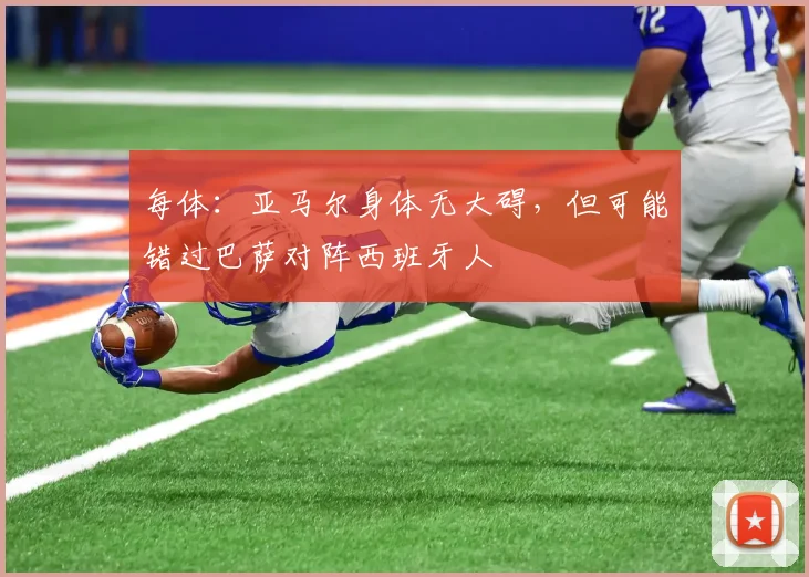 每体：亚马尔身体无大碍，但可能错过巴萨对阵西班牙人