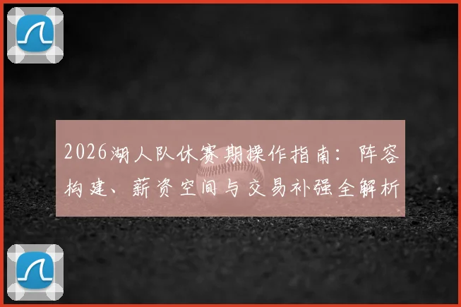 2026湖人队休赛期操作指南：阵容构建、薪资空间与交易补强全解析
