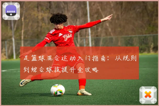 足篮球混合运动入门指南：从规则到综合球技提升全攻略