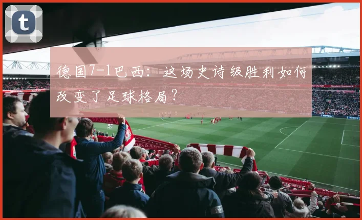 德国7-1巴西:这场史诗级胜利如何改变了足球格局?