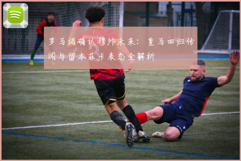 罗马诺确认穆帅未来:皇马回归传闻与留本菲卡表态全解析