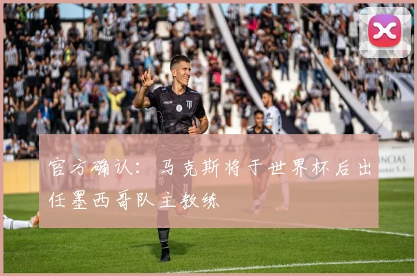 官方确认:马克斯将于世界杯后出任墨西哥队主教练