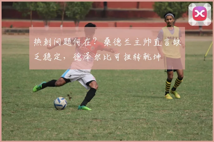 热刺问题何在？桑德兰主帅直言缺乏稳定，德泽尔比可扭转乾坤