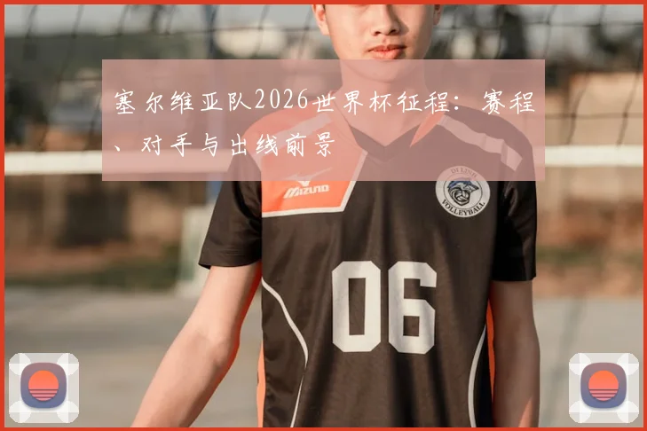 塞尔维亚队2026世界杯征程：赛程、对手与出线前景