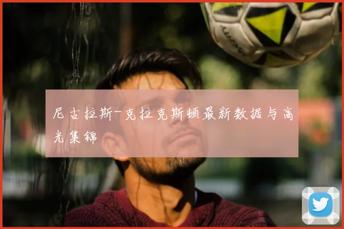 尼古拉斯-克拉克斯顿最新数据与高光集锦