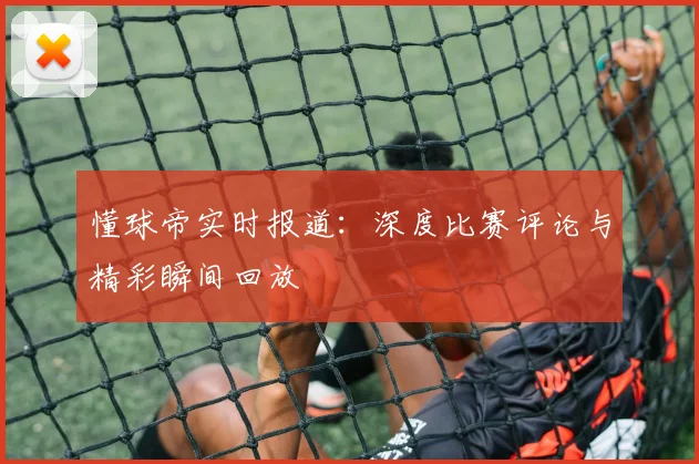 懂球帝实时报道:深度比赛评论与精彩瞬间回放