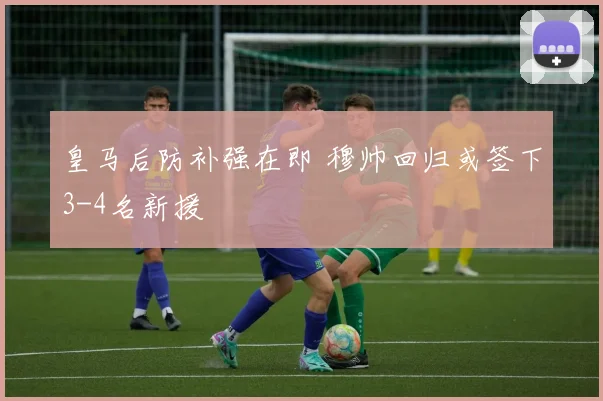 皇马后防补强在即 穆帅回归或签下3-4名新援
